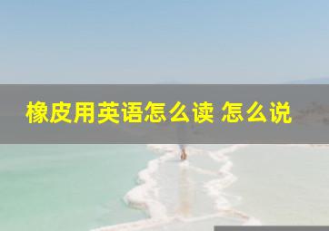 橡皮用英语怎么读 怎么说